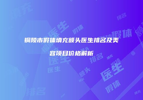 铜陵市假体填充额头医生排名及美容项目价格解析