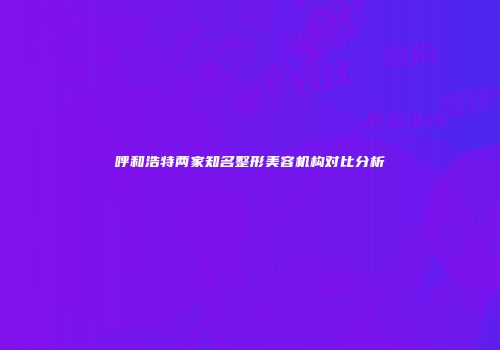 呼和浩特两家知名整形美容机构对比分析