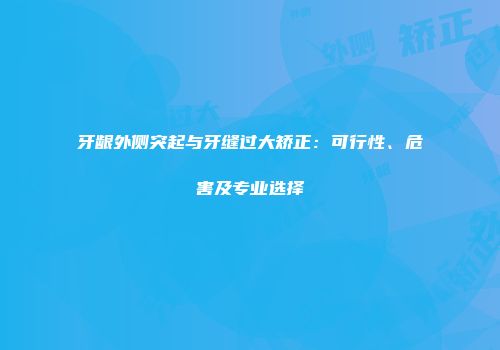 牙龈外侧突起与牙缝过大矫正：可行性、危害及专业选择