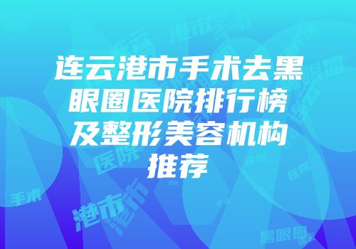 连云港市手术去黑眼圈医院排行榜及整形美容机构推荐
