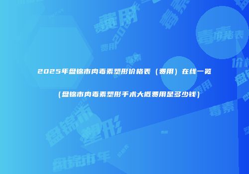 2025年盘锦市肉毒素塑形价格表（费用）在线一览（盘锦市肉毒素塑形手术大概费用是多少钱）