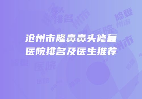 沧州市隆鼻鼻头修复医院排名及医生推荐