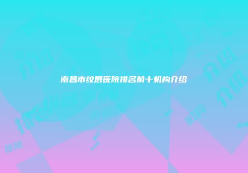 南昌市纹唇医院排名前十机构介绍
