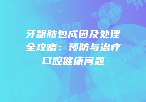 牙龈脓包成因及处理全攻略：预防与治疗口腔健康问题