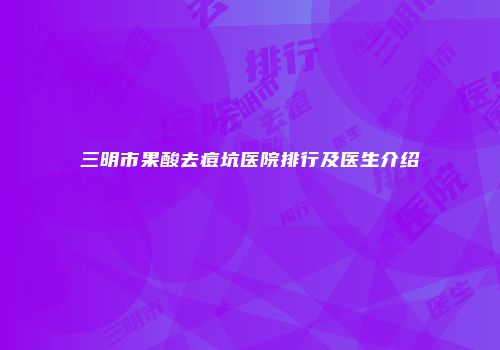 三明市果酸去痘坑医院排行及医生介绍