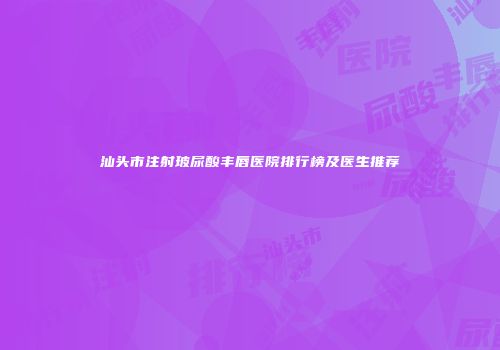汕头市注射玻尿酸丰唇医院排行榜及医生推荐