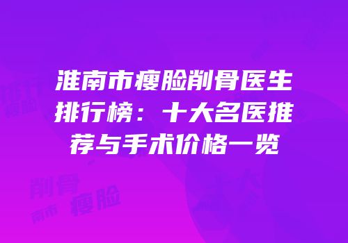 淮南市瘦脸削骨医生排行榜：十大名医推荐与手术价格一览
