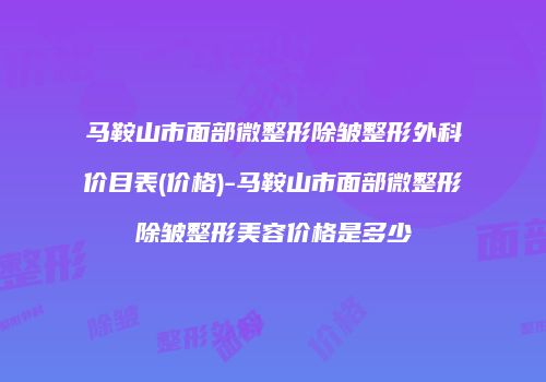 马鞍山市面部微整形除皱整形外科价目表(价格)-马鞍山市面部微整形除皱整形美容价格是多少