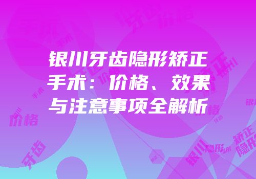 银川牙齿隐形矫正手术：价格、效果与注意事项全解析