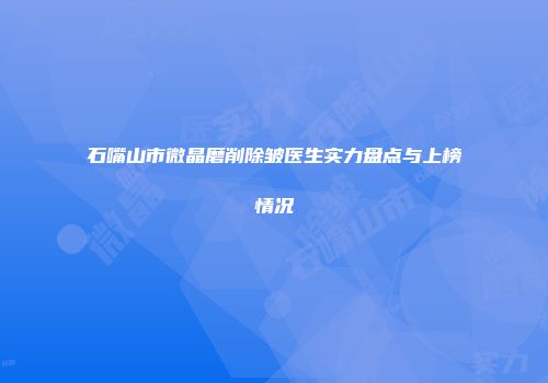 石嘴山市微晶磨削除皱医生实力盘点与上榜情况