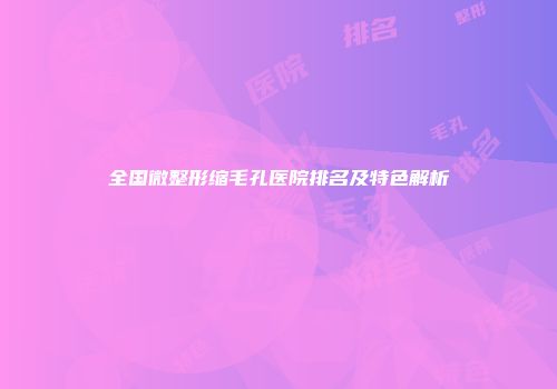 全国微整形缩毛孔医院排名及特色解析