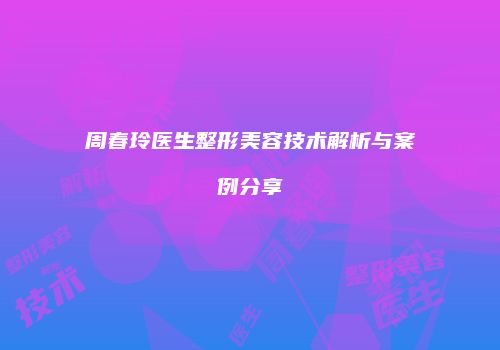 周春玲医生整形美容技术解析与案例分享