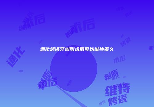 通化烤瓷牙树脂术后可以维持多久