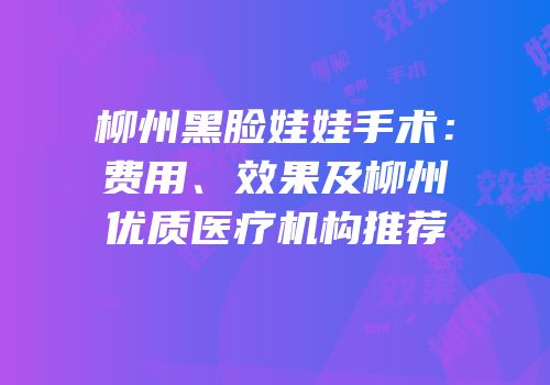 柳州黑脸娃娃手术：费用、效果及柳州优质医疗机构推荐