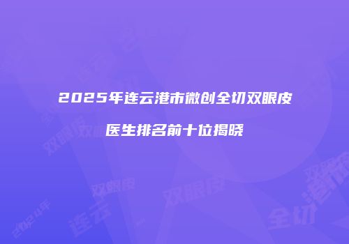 2025年连云港市微创全切双眼皮医生排名前十位揭晓