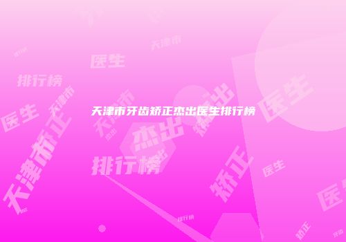 天津市牙齿矫正杰出医生排行榜