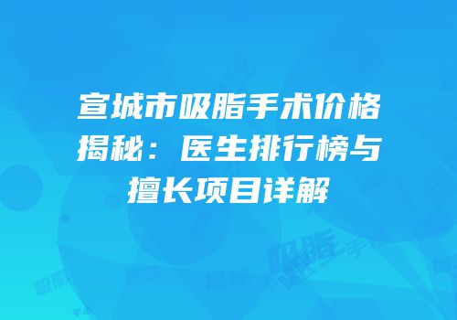 宣城市吸脂手术价格揭秘：医生排行榜与擅长项目详解
