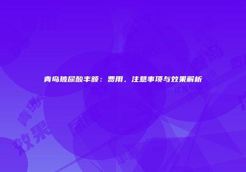 青岛玻尿酸丰额：费用、注意事项与效果解析