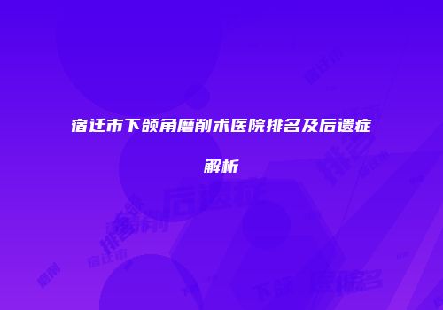 宿迁市下颌角磨削术医院排名及后遗症解析