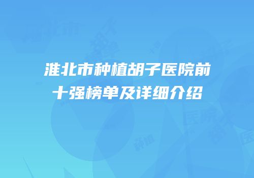 淮北市种植胡子医院前十强榜单及详细介绍