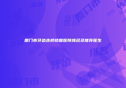 厦门市牙齿连桥修复医院排名及推荐医生