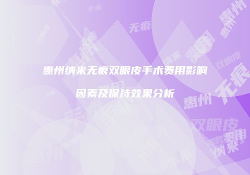 惠州纳米无痕双眼皮手术费用影响因素及保持效果分析