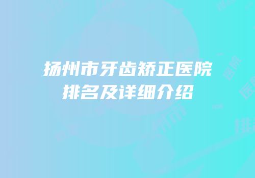 扬州市牙齿矫正医院排名及详细介绍