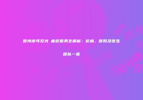 常州市可见光袪痤疮服务全解析：价格、医院及医生团队一览