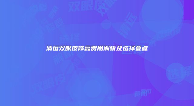 清远双眼皮修复费用解析及选择要点