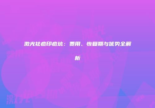 激光祛痘印痘坑：费用、恢复期与优势全解析