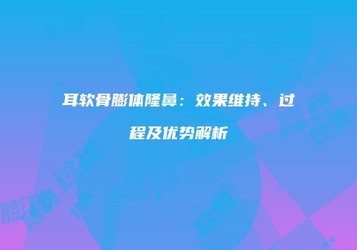 耳软骨膨体隆鼻：效果维持、过程及优势解析