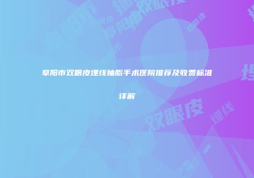 阜阳市双眼皮埋线抽脂手术医院推荐及收费标准详解