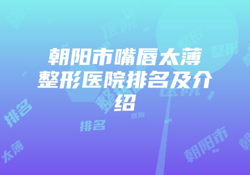 朝阳市嘴唇太薄整形医院排名及介绍