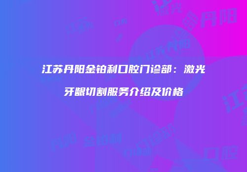 江苏丹阳金铂利口腔门诊部：激光牙龈切割服务介绍及价格
