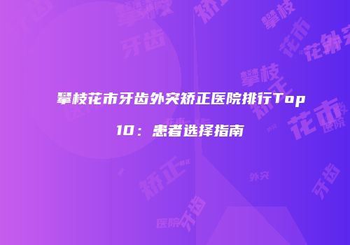 攀枝花市牙齿外突矫正医院排行Top 10：患者选择指南