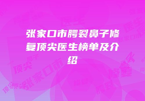 张家口市腭裂鼻子修复顶尖医生榜单及介绍