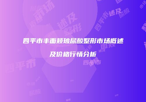 四平市丰面颊玻尿酸整形市场概述及价格行情分析