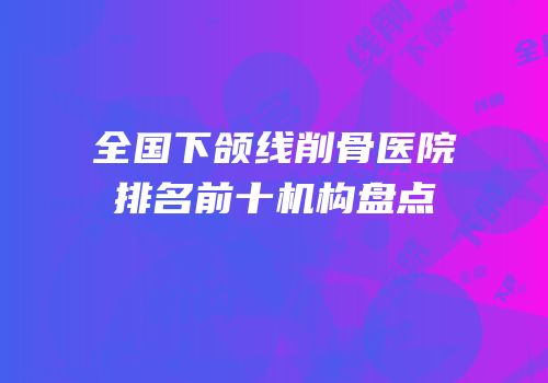 全国下颌线削骨医院排名前十机构盘点