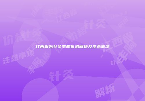 江西省贴针灸丰胸价格解析及注意事项