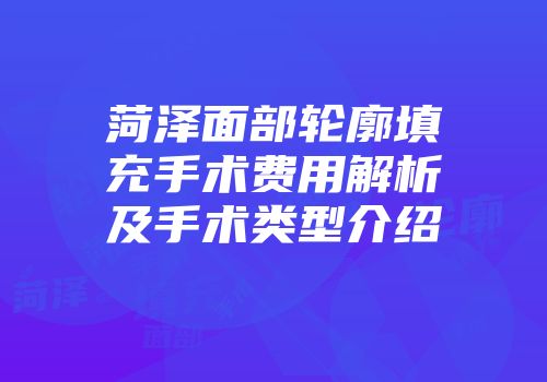 菏泽面部轮廓填充手术费用解析及手术类型介绍