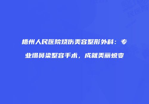 梧州人民医院烧伤美容整形外科：专业塌鼻梁整容手术，成就美丽蜕变