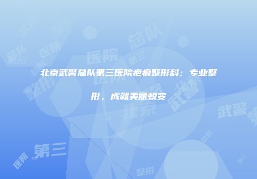 北京武警总队第三医院疤痕整形科：专业整形，成就美丽蜕变
