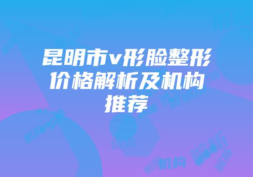 昆明市v形脸整形价格解析及机构推荐