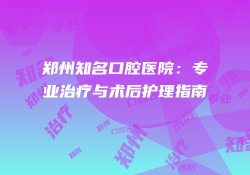 郑州知名口腔医院：专业治疗与术后护理指南