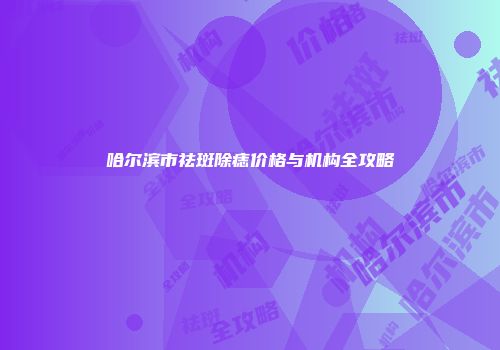 哈尔滨市祛斑除痣价格与机构全攻略