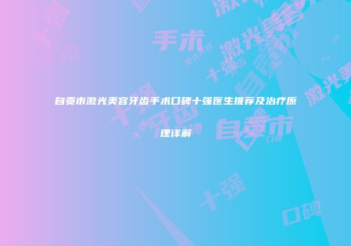 自贡市激光美容牙齿手术口碑十强医生推荐及治疗原理详解