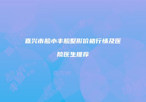 嘉兴市脸小丰脸整形价格行情及医院医生推荐