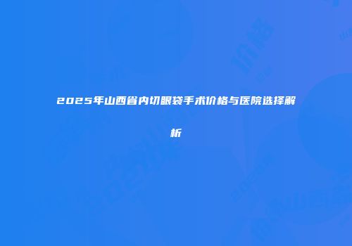 2025年山西省内切眼袋手术价格与医院选择解析