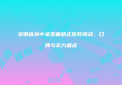 安徽省鼻中梁歪曲矫正医院排名：口碑与实力盘点