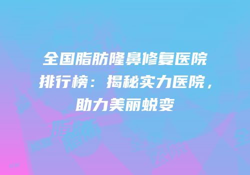全国脂肪隆鼻修复医院排行榜：揭秘实力医院，助力美丽蜕变